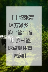 十堰张湾区方滩乡：迎“篮”而上 乡村篮球点燃体育热潮