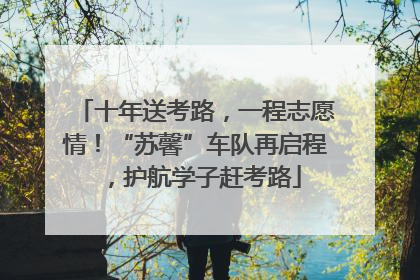十年送考路，一程志愿情！“苏馨”车队再启程，护航学子赶考路