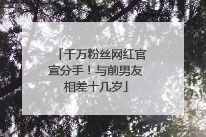千万粉丝网红官宣分手！与前男友相差十几岁
