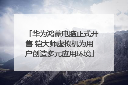 华为鸿蒙电脑正式开售 铠大师虚拟机为用户创造多元应用环境
