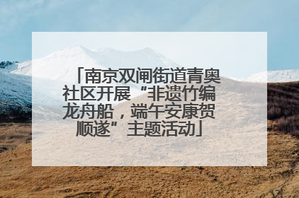 南京双闸街道青奥社区开展“非遗竹编龙舟船，端午安康贺顺遂”主题活动