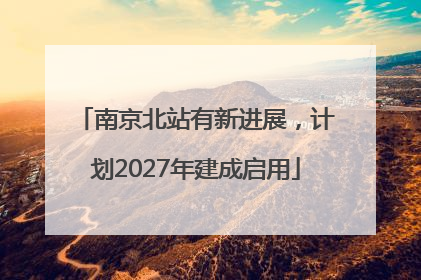 南京北站有新进展，计划2027年建成启用