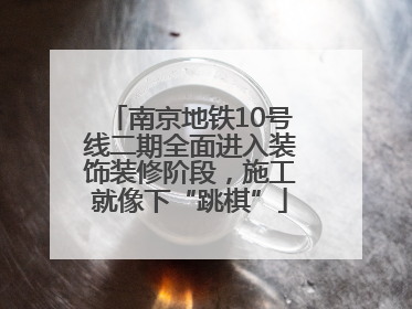 南京地铁10号线二期全面进入装饰装修阶段，施工就像下“跳棋”