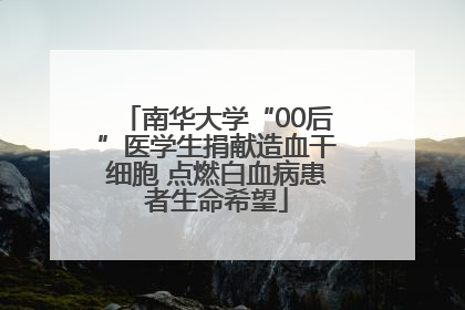 南华大学“00后”医学生捐献造血干细胞 点燃白血病患者生命希望