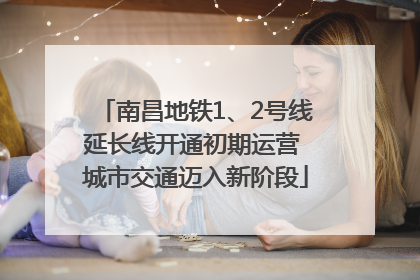 南昌地铁1、2号线延长线开通初期运营 城市交通迈入新阶段