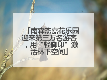 南森杰嘉花乐园迎来第三万名游客，用“轻脚印”激活林下空间