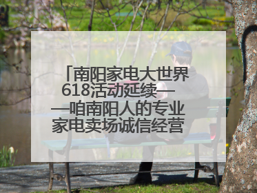 南阳家电大世界618活动延续——咱南阳人的专业家电卖场诚信经营不玩套路！