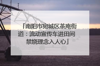 南阳市宛城区茶庵街道：流动宣传车进田间 禁烧理念入人心