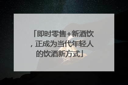 即时零售+新酒饮，正成为当代年轻人的饮酒新方式