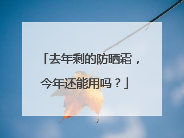 去年剩的防晒霜，今年还能用吗？