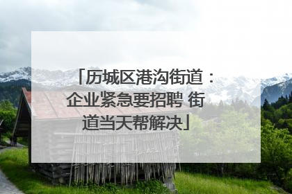 历城区港沟街道：企业紧急要招聘 街道当天帮解决