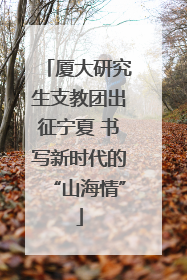厦大研究生支教团出征宁夏 书写新时代的“山海情”