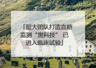 厦大团队打造血糖监测“黑科技” 已进入临床试验