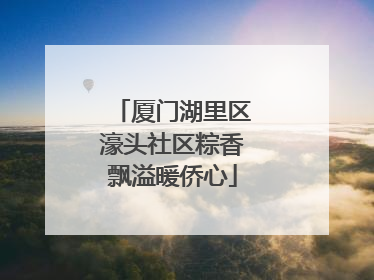 厦门湖里区濠头社区粽香飘溢暖侨心