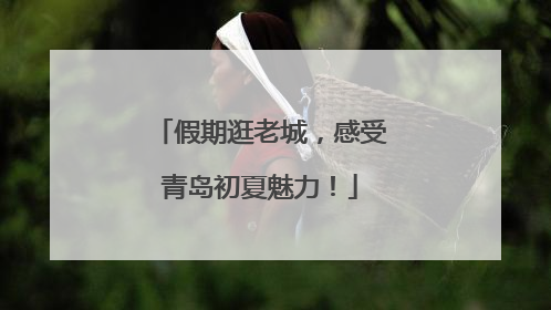 假期逛老城，感受青岛初夏魅力！