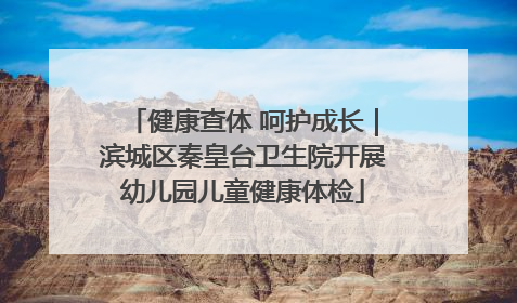 健康查体 呵护成长｜滨城区秦皇台卫生院开展幼儿园儿童健康体检