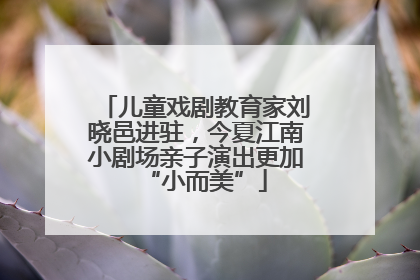 儿童戏剧教育家刘晓邑进驻，今夏江南小剧场亲子演出更加“小而美”