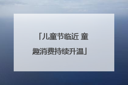 儿童节临近 童趣消费持续升温