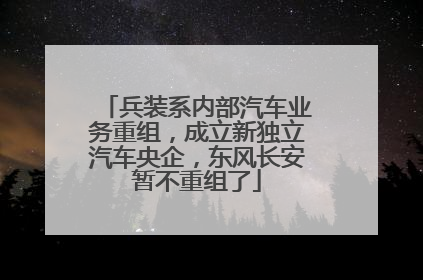 兵装系内部汽车业务重组，成立新独立汽车央企，东风长安暂不重组了