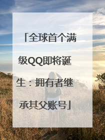 全球首个满级QQ即将诞生：拥有者继承其父账号