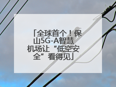 全球首个！保山5G-A智慧机场让“低空安全”看得见