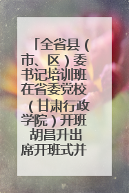 全省县（市、区）委书记培训班在省委党校（甘肃行政学院）开班 胡昌升出席开班式并讲话