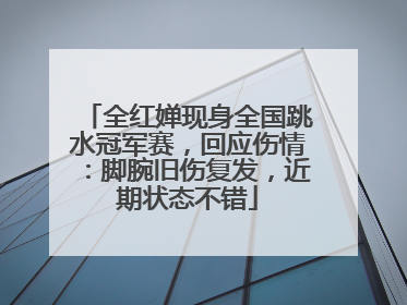 全红婵现身全国跳水冠军赛，回应伤情：脚腕旧伤复发，近期状态不错