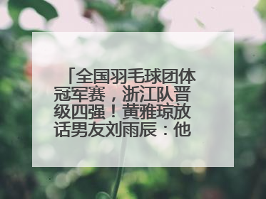 全国羽毛球团体冠军赛，浙江队晋级四强！黄雅琼放话男友刘雨辰：他敢上场，我一个劲遛他