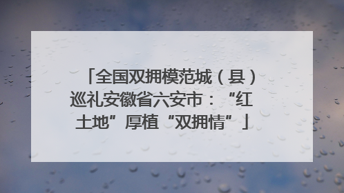 全国双拥模范城（县）巡礼安徽省六安市：“红土地”厚植“双拥情”