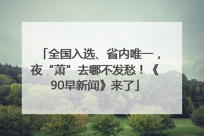 全国入选、省内唯一，夜“萧”去哪不发愁！《90早新闻》来了