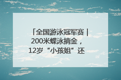 全国游泳冠军赛｜200米蝶泳摘金，12岁“小孩姐”还能制造多少惊喜？