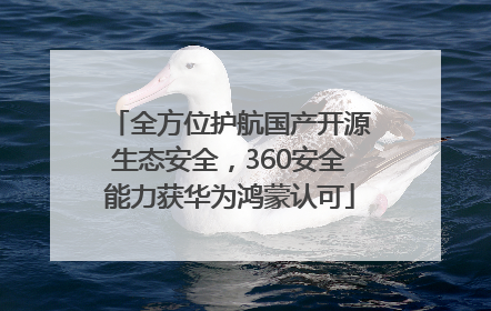 全方位护航国产开源生态安全，360安全能力获华为鸿蒙认可