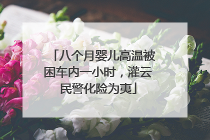 八个月婴儿高温被困车内一小时，灌云民警化险为夷