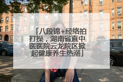 八段锦+经络拍打操，湖南省直中医医院云龙院区掀起健康养生热潮