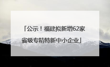 公示！福建拟新增62家省级专精特新中小企业