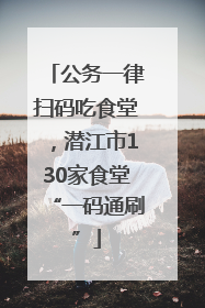 公务一律扫码吃食堂，潜江市130家食堂“一码通刷”