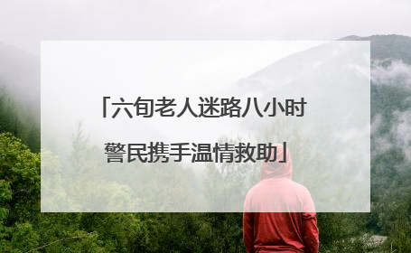 六旬老人迷路八小时 警民携手温情救助