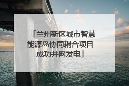 兰州新区城市智慧能源岛协同耦合项目成功并网发电