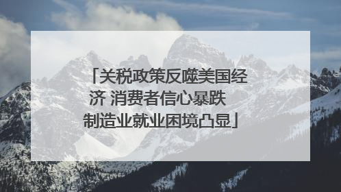 关税政策反噬美国经济 消费者信心暴跌 制造业就业困境凸显