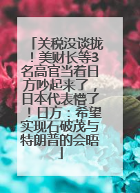 关税没谈拢！美财长等3名高官当着日方吵起来了，日本代表懵了！日方：希望实现石破茂与特朗普的会晤