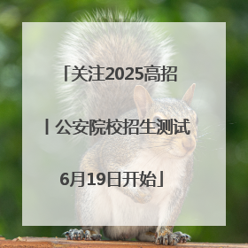 关注2025高招丨公安院校招生测试6月19日开始