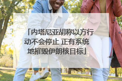内塔尼亚胡称以方行动不会停止 正有系统地摧毁伊朗核目标