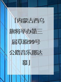 内蒙古西乌旗将举办第三届草原99号公路音乐那达慕