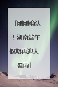 刚刚确认！湖南端午假期再迎大暴雨