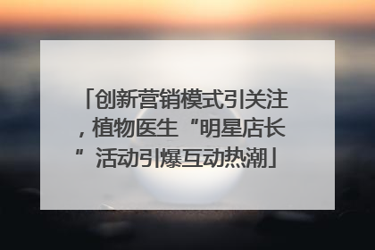 创新营销模式引关注，植物医生“明星店长”活动引爆互动热潮