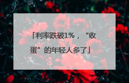 利率跌破1%，“收蛋”的年轻人多了