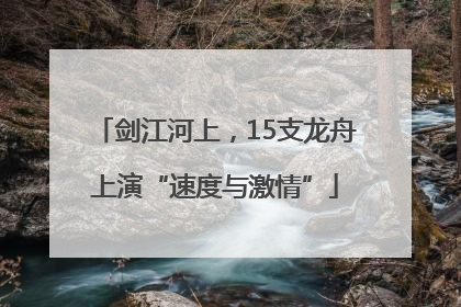 剑江河上，15支龙舟上演“速度与激情”