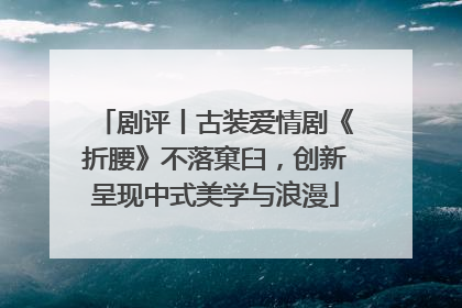 剧评丨古装爱情剧《折腰》不落窠臼，创新呈现中式美学与浪漫