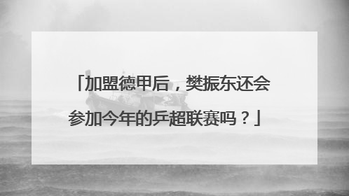 加盟德甲后，樊振东还会参加今年的乒超联赛吗？