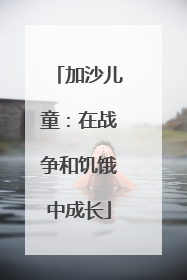 加沙儿童：在战争和饥饿中成长